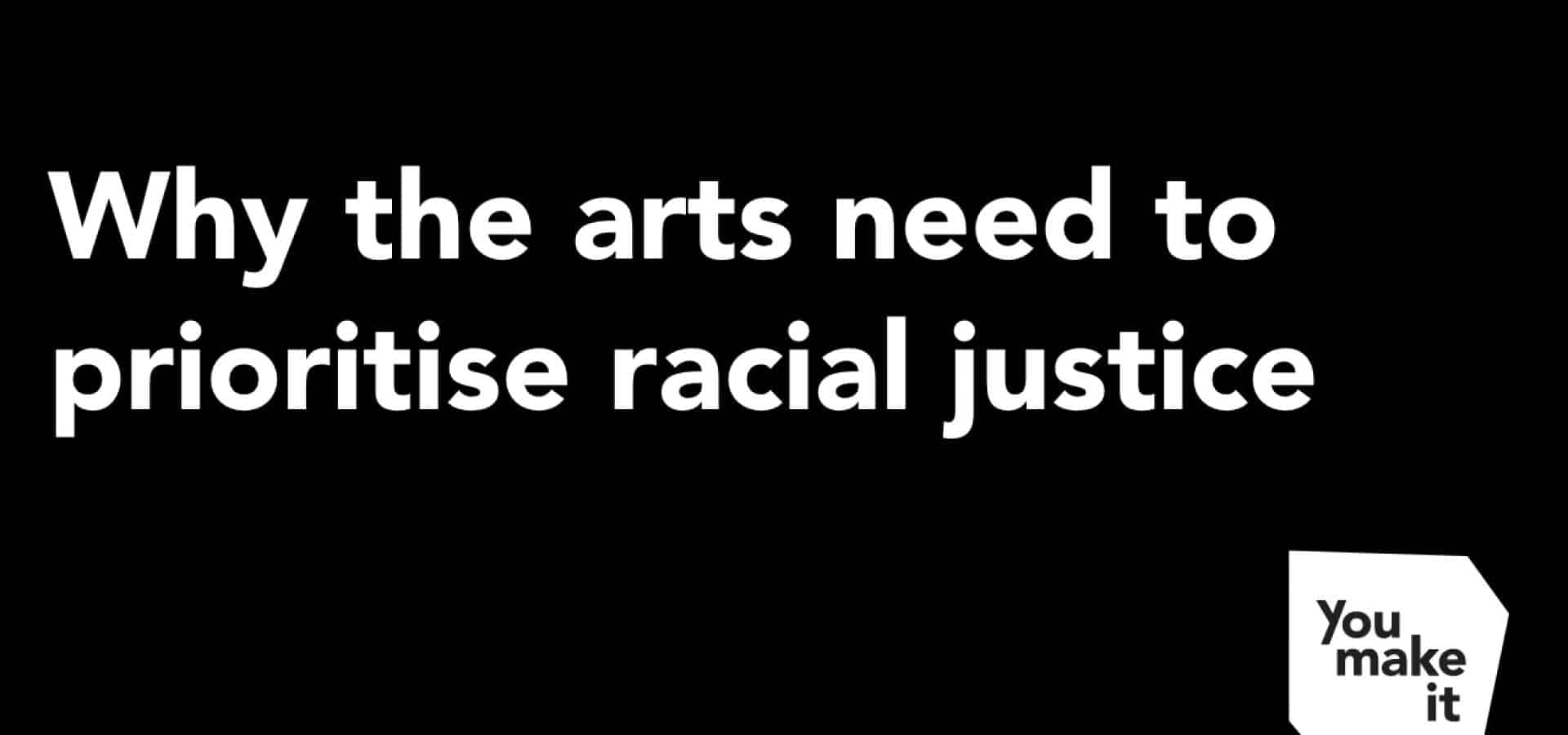 The image for the You Make It post, Why the arts need to prioritise racial justice.
